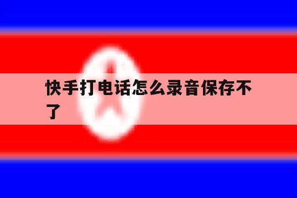 快手打电话怎么录音保存不了 快手打电话怎么录音保存不了