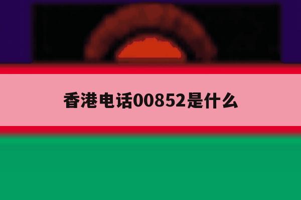 香港电话00852是什么 香港电话00852是什么