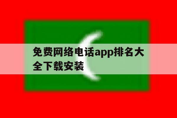 免费网络电话app排名大全下载安装 免费网络电话app排名大全下载安装