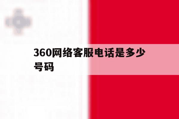 360网络客服电话是多少号码 360网络客服电话是多少号码