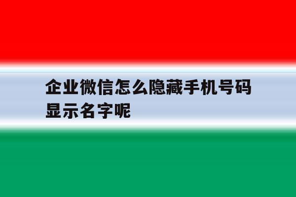 企业微信怎么隐藏手机号码显示名字呢的简单介绍 企业微信怎么隐藏手机号码显示名字呢的简单介绍