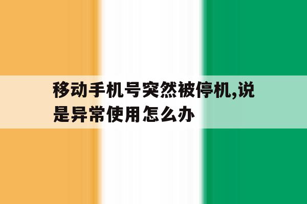移动手机号突然被停机,说是异常使用怎么办 移动手机号突然被停机,说是异常使用怎么办