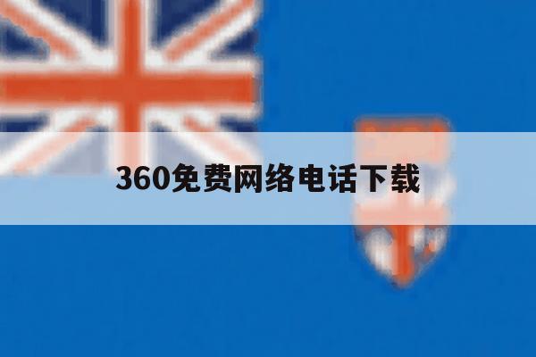 360免费网络电话下载 360免费网络电话下载