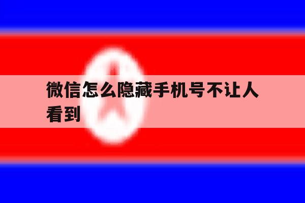微信怎么隐藏手机号不让人看到 微信怎么隐藏手机号不让人看到