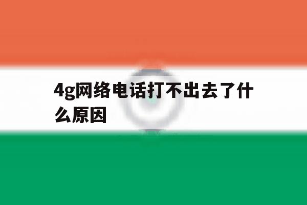 4g网络电话打不出去了什么原因 4g网络电话打不出去了什么原因