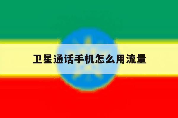 卫星通话手机怎么用流量 卫星通话手机怎么用流量