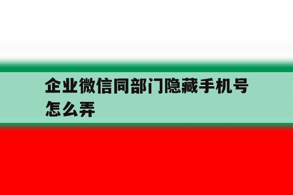 企业微信同部门隐藏手机号怎么弄 企业微信同部门隐藏手机号怎么弄