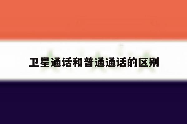 卫星通话和普通通话的区别 卫星通话和普通通话的区别