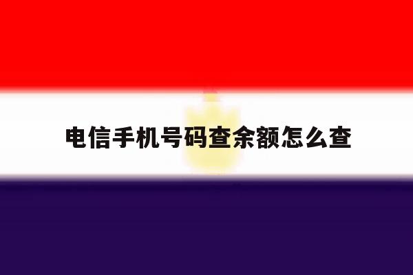 电信手机号码查余额怎么查 电信手机号码查余额怎么查