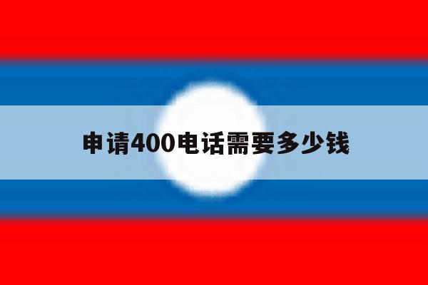 申请400电话需要多少钱 申请400电话需要多少钱