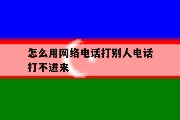 怎么用网络电话打别人电话打不进来 怎么用网络电话打别人电话打不进来