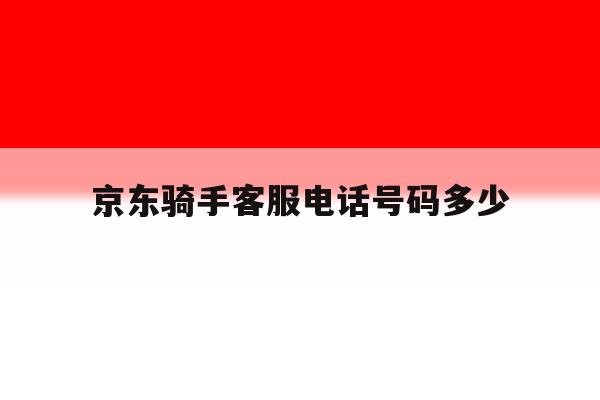 关于京东骑手客服电话号码多少的信息 关于京东骑手客服电话号码多少的信息