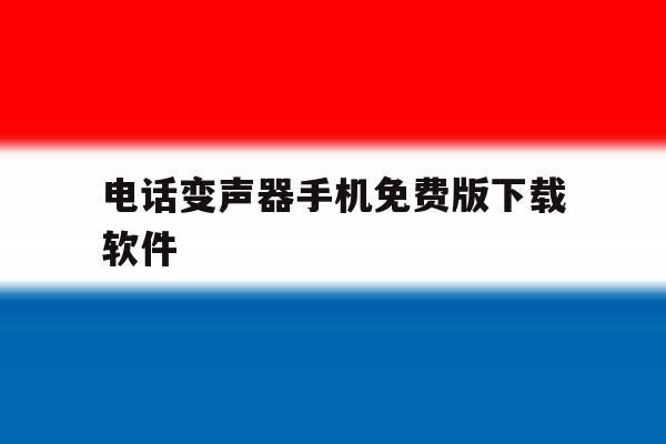 电话变声器手机免费版下载软件 电话变声器手机免费版下载软件