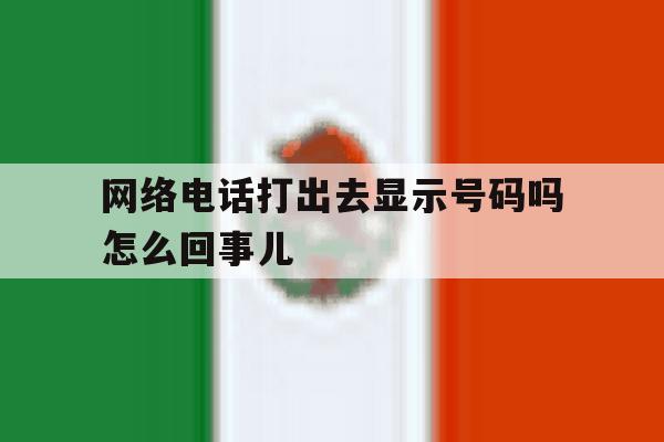 网络电话打出去显示号码吗怎么回事儿 网络电话打出去显示号码吗怎么回事儿