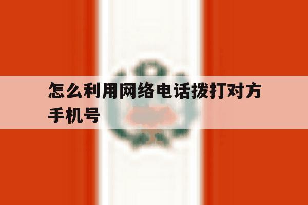 怎么利用网络电话拨打对方手机号 怎么利用网络电话拨打对方手机号