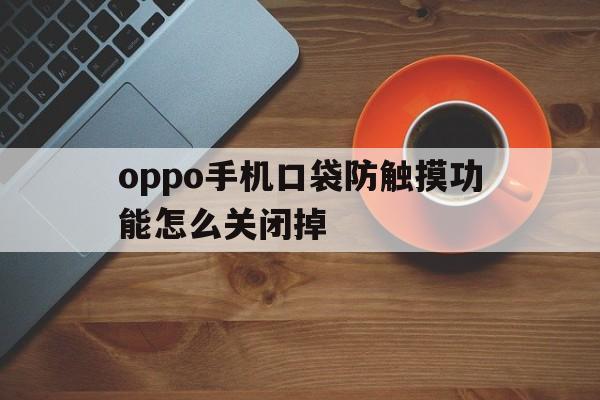 oppo手机口袋防触摸功能怎么关闭掉 oppo手机口袋防触摸功能怎么关闭掉