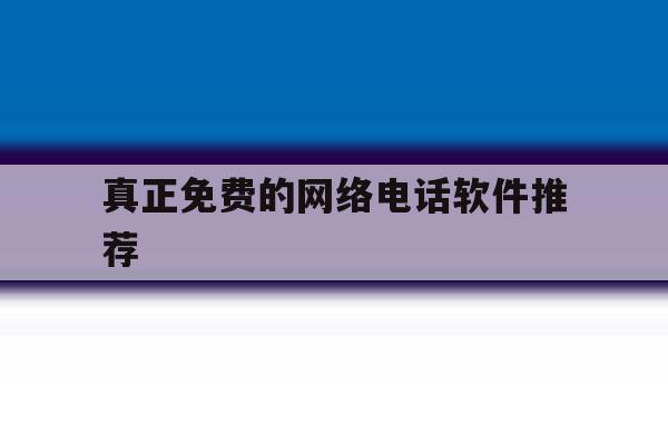 真正免费的网络电话软件推荐 真正免费的网络电话软件推荐