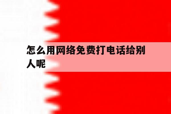 怎么用网络免费打电话给别人呢 怎么用网络免费打电话给别人呢
