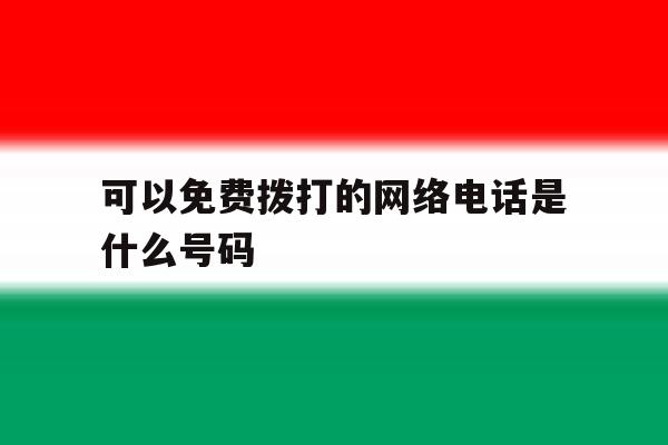 可以免费拨打的网络电话是什么号码 可以免费拨打的网络电话是什么号码
