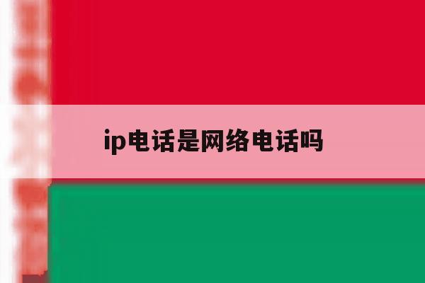 ip电话是网络电话吗 ip电话是网络电话吗