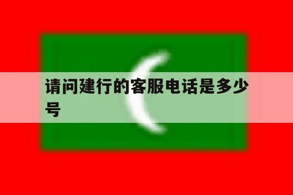 请问建行的客服电话是多少号 请问建行的客服电话是多少号