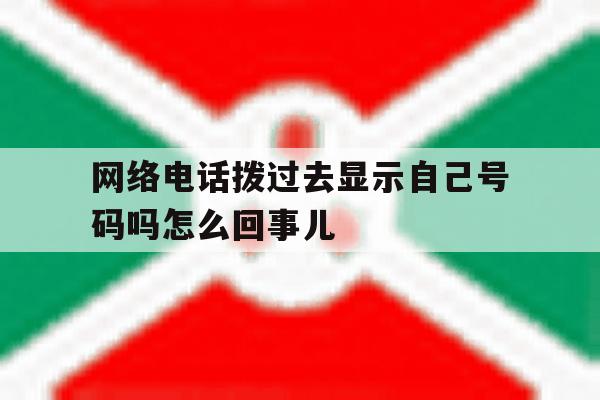 网络电话拨过去显示自己号码吗怎么回事儿 网络电话拨过去显示自己号码吗怎么回事儿