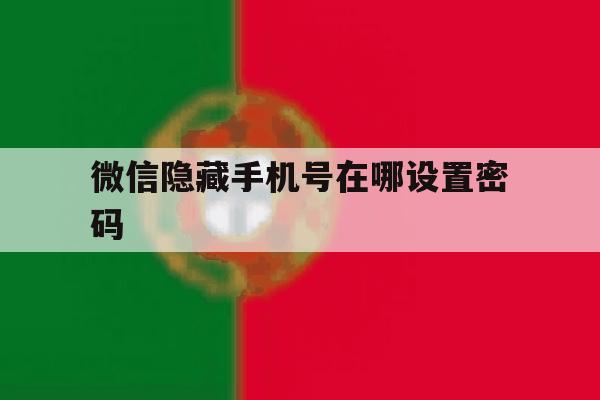 微信隐藏手机号在哪设置密码 微信隐藏手机号在哪设置密码