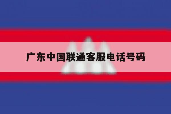 广东中国联通客服电话号码 广东中国联通客服电话号码