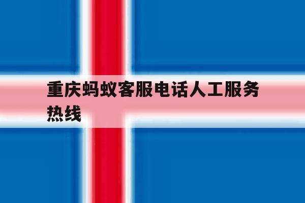 重庆蚂蚁客服电话人工服务热线 重庆蚂蚁客服电话人工服务热线