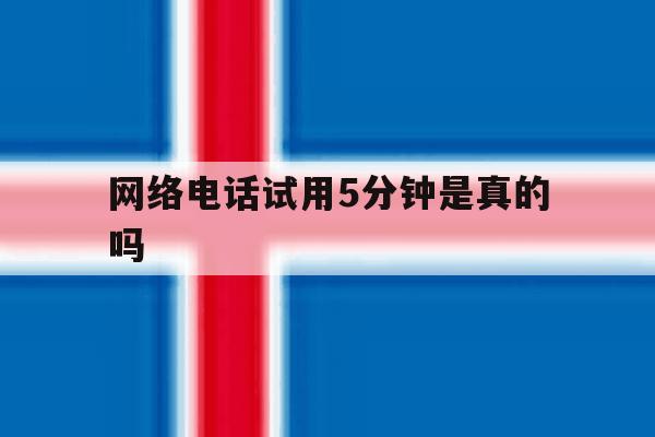 网络电话试用5分钟是真的吗 网络电话试用5分钟是真的吗