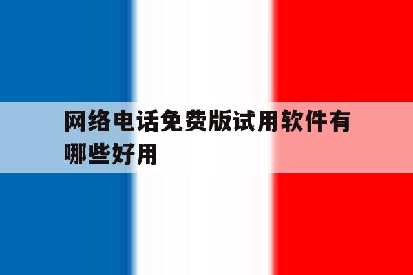 网络电话免费版试用软件有哪些好用 网络电话免费版试用软件有哪些好用