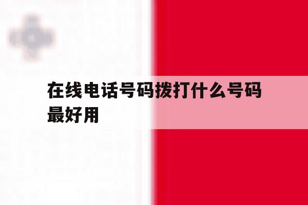 在线电话号码拨打什么号码最好用 在线电话号码拨打什么号码最好用