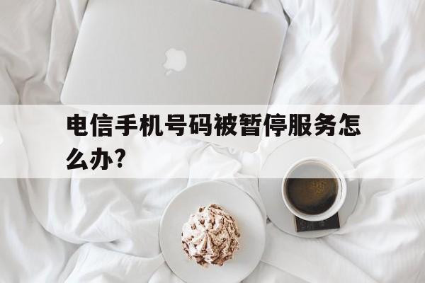 电信手机号码被暂停服务怎么办? 电信手机号码被暂停服务怎么办?