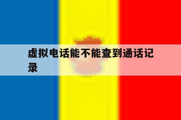 虚拟电话能不能查到通话记录 虚拟电话能不能查到通话记录