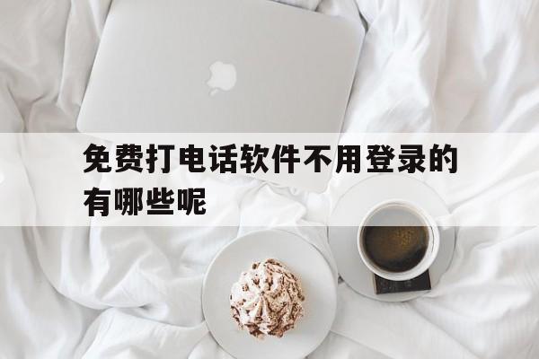 免费打电话软件不用登录的有哪些呢 免费打电话软件不用登录的有哪些呢