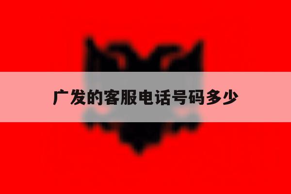 广发的客服电话号码多少 广发的客服电话号码多少
