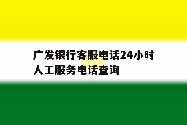广发银行客服电话24小时人工服务电话查询 广发银行客服电话24小时人工服务电话查询