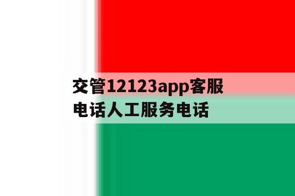 交管12123app客服电话人工服务电话的简单介绍 交管12123app客服电话人工服务电话的简单介绍