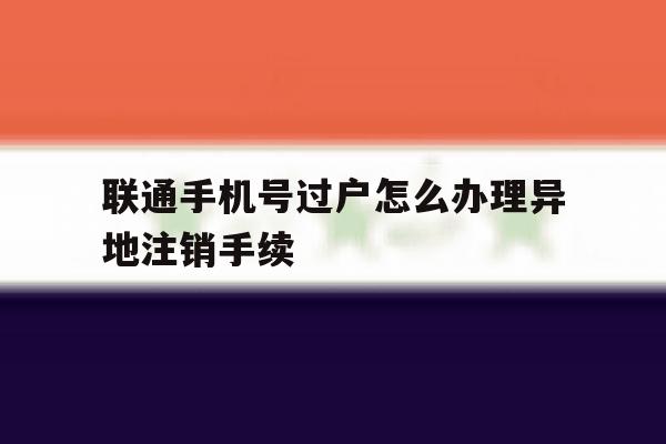 联通手机号过户怎么办理异地注销手续的简单介绍 联通手机号过户怎么办理异地注销手续的简单介绍