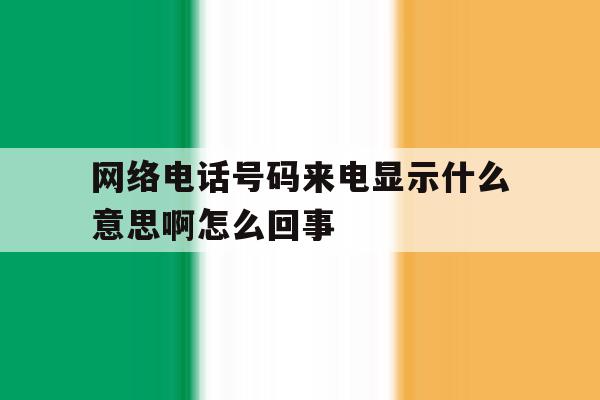 网络电话号码来电显示什么意思啊怎么回事 网络电话号码来电显示什么意思啊怎么回事