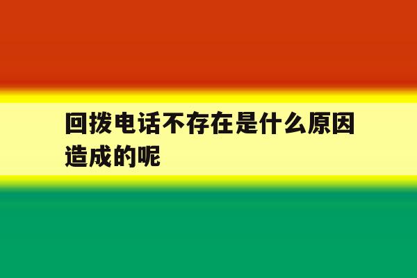 回拨电话不存在是什么原因造成的呢 回拨电话不存在是什么原因造成的呢