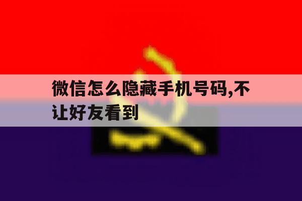 微信怎么隐藏手机号码,不让好友看到 微信怎么隐藏手机号码,不让好友看到