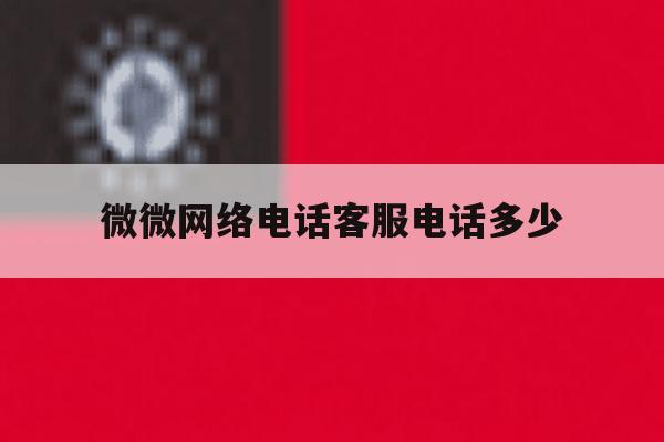 微微网络电话客服电话多少 微微网络电话客服电话多少