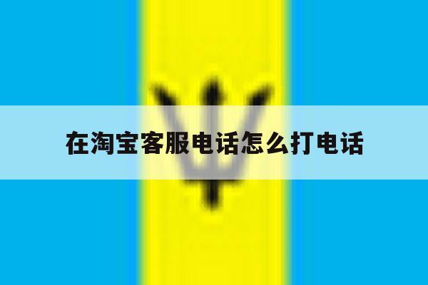 在淘宝客服电话怎么打电话 在淘宝客服电话怎么打电话