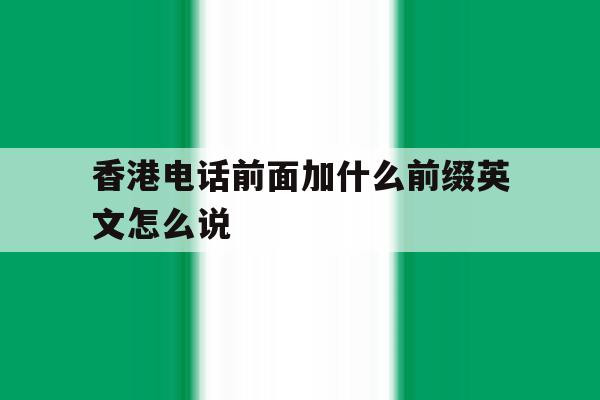 香港电话前面加什么前缀英文怎么说 香港电话前面加什么前缀英文怎么说
