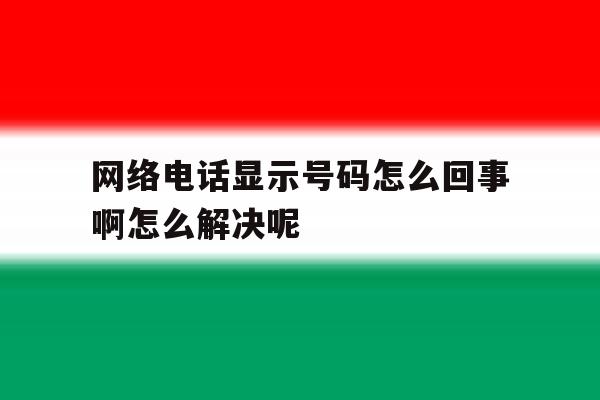 网络电话显示号码怎么回事啊怎么解决呢的简单介绍 网络电话显示号码怎么回事啊怎么解决呢的简单介绍