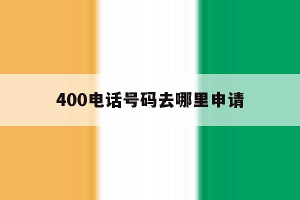 400电话号码去哪里申请 400电话号码去哪里申请