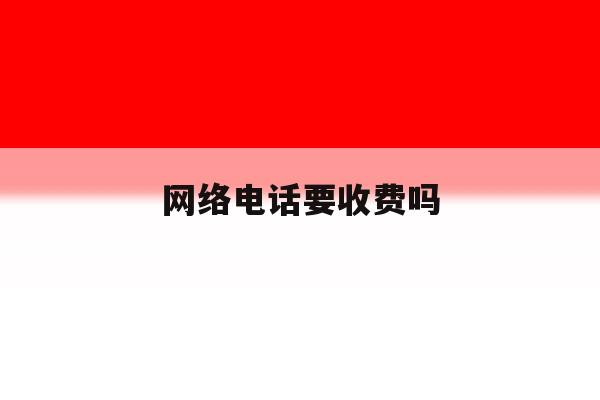 网络电话要收费吗 网络电话要收费吗