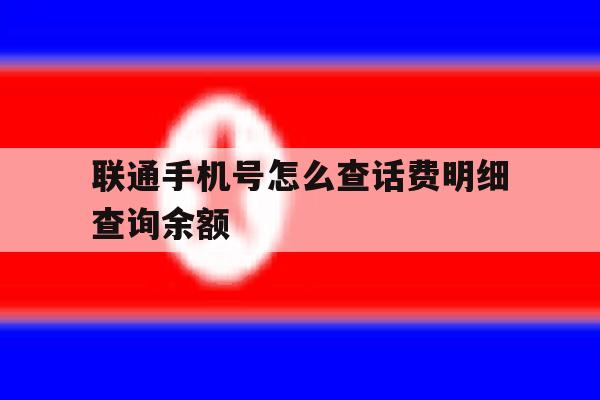 联通手机号怎么查话费明细查询余额 联通手机号怎么查话费明细查询余额