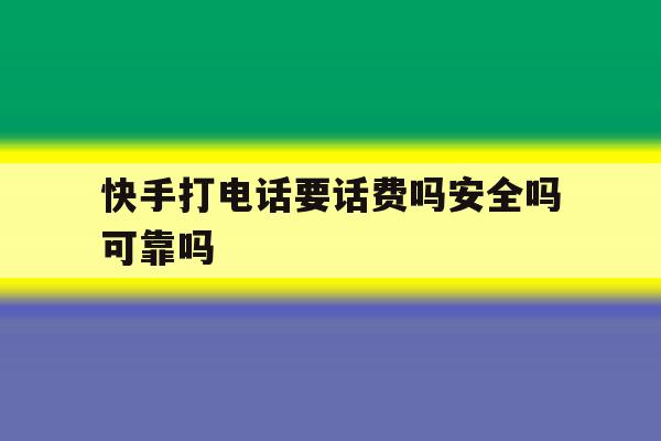 快手打电话要话费吗安全吗可靠吗 快手打电话要话费吗安全吗可靠吗
